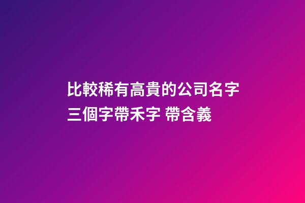 比較稀有高貴的公司名字三個字帶禾字 帶含義